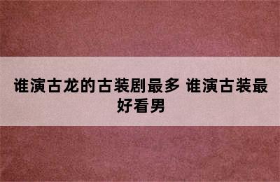 谁演古龙的古装剧最多 谁演古装最好看男